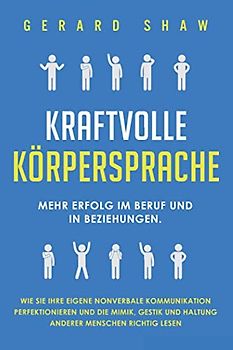 Kraftvolle Körpersprache: Mehr Erfolg im Beruf und in Beziehungen. Wie Sie Ihre eigene nonverbale Kommunikation perfektionieren und die Mimik, Gestik und Haltung anderer Menschen richtig lesen
