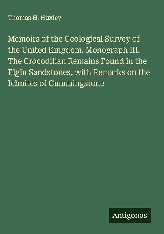 Memoirs of the Geological Survey of the United Kingdom. Monograph III. The Crocodilian Remains Found in the Elgin Sandstones, with Remarks on the Ichnites of Cummingstone
