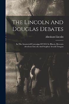 The Lincoln And Douglas Debates: In The Senatorial Campaign Of 1858 In Illinois, Between Abraham Lincoln And Stephen Arnold Douglas