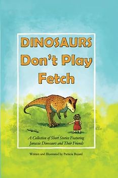 DINOSAURS Don't Play Fetch: A Collection of Short Stories Featuring Jurassic Dinosaurs and Their Friends