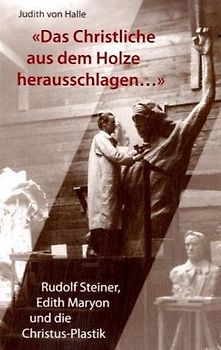 Das Christliche aus dem Holze herausschlagen. Rudolf Steiner, Edith Maryon und die Christus-Plastik