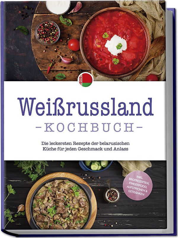 Weißrussland Kochbuch: Die leckersten Rezepte der belarusischen Küche für jeden Geschmack und Anlass - inkl. Brotrezepten, Fingerfood, Aufstrichen & Getränken