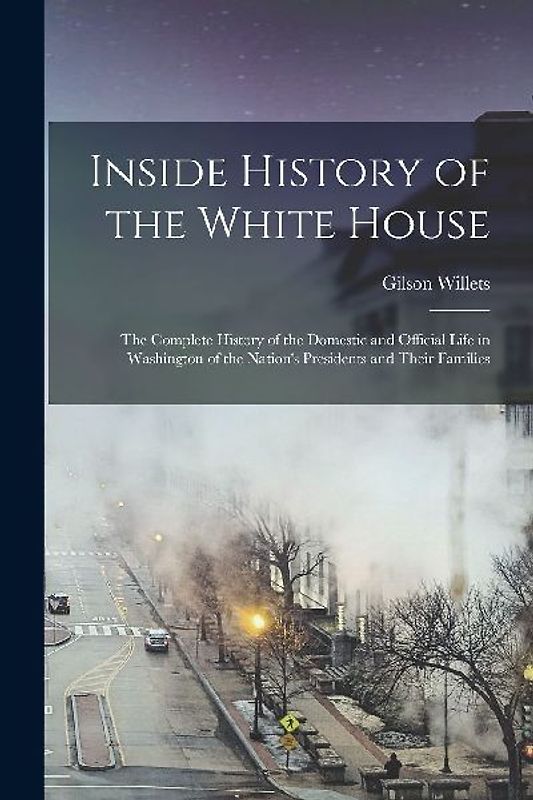 Inside History of the White House: The Complete History of the Domestic and Official Life in Washington of the Nation's Presidents and Their Families