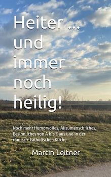 Heiter ... und immer noch heilig!: Noch mehr Humorvolles, Allzumenschliches, Besinnliches von A bis Z aus und in der römisch-katholischen Kirche
