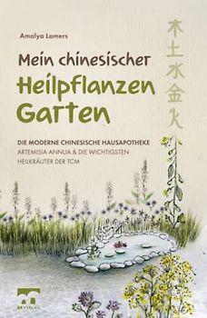 Mein chinesischer Heilpflanzen Garten – Die moderne chinesische Hausapotheke – Artemisia Annua und die wichtigsten Heilkräuter der TCM