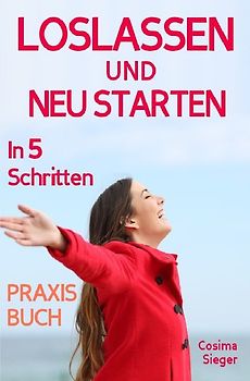 Loslassen: DAS GROSSE PRAXISBUCH ZUM LOSLASSEN! Wie Sie in 5 Schritten loslassen, von Herzen verzeihen und glücklich neu starten! Das Geheimnis, wie loslassen ganz einfach geht und warum Sie auch loslassen sollten!