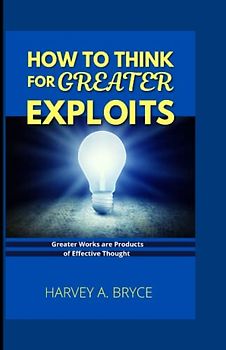 HOW TO THINK FOR GREATER EXPLOITS: Great works are products of effective thought.