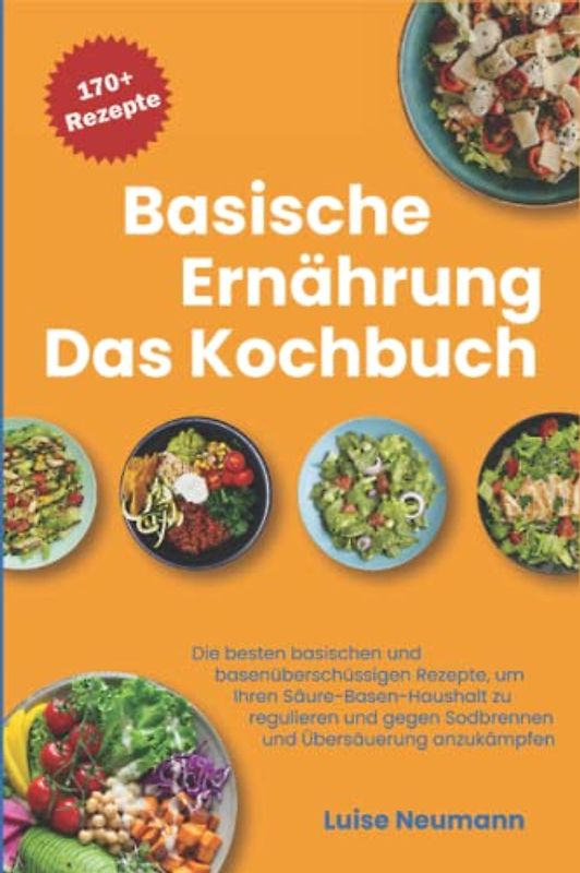 Basische Ernährung - Das Kochbuch: Die besten basischen und basenüberschüssigen Rezepte um Ihren Säure-Basen-Haushalt zu regulieren und gegen Sodbrennen und Übersäuerung anzukämpfen