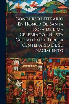 Concurso Literario En Honor De Santa Rosa De Lima Celebrado En Esta Ciudad En El Tercer Centenario De Su Nacimiento
