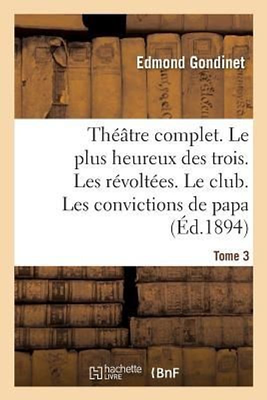 Théâtre Complet. Le Plus Heureux Des Trois. Les Révoltées. Le Club. Tome 3