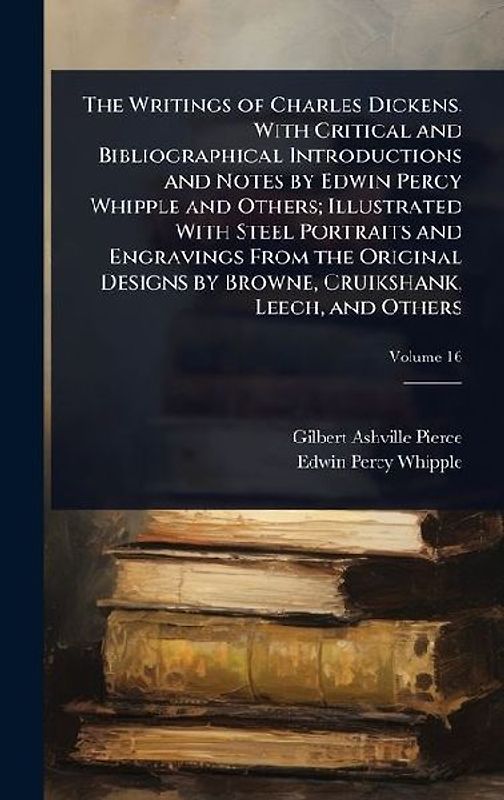 The Writings of Charles Dickens. With Critical and Bibliographical Introductions and Notes by Edwin Percy Whipple and Others; Illustrated With Steel Portraits and Engravings From the Original Designs by Browne, Cruikshank, Leech, and Others