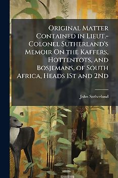 Original Matter Contained in Lieut.-Colonel Sutherland's Memoir On the Kaffers, Hottentots, and Bosjemans, of South Africa, Heads 1St and 2Nd