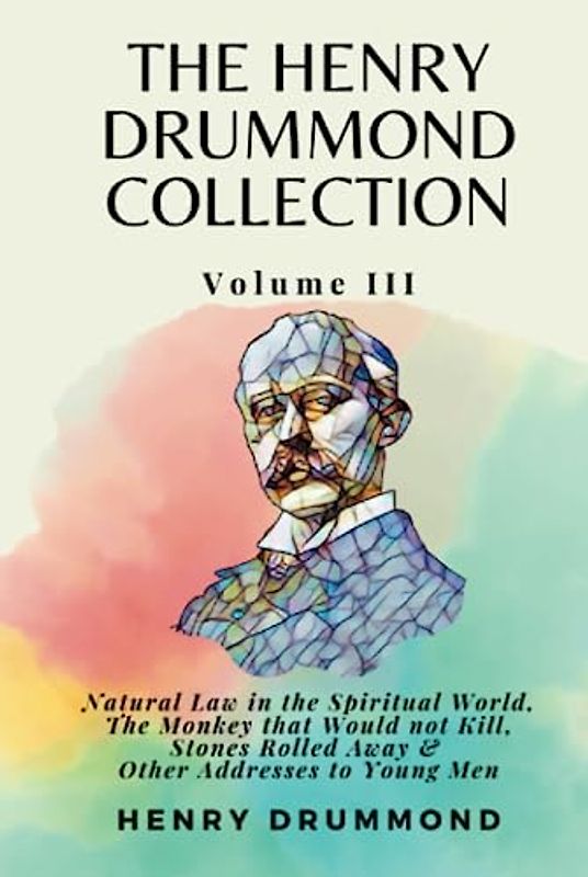 The Henry Drummond Collection Volume III: Natural Law in the Spiritual World, The Monkey that Would not Kill, Stones Rolled Away & Other Addresses to Young Men