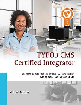 TYPO3 CMS Certified Integrator: Exam study guide for the official TCCI certification of the TYPO3 Association (6th edition)