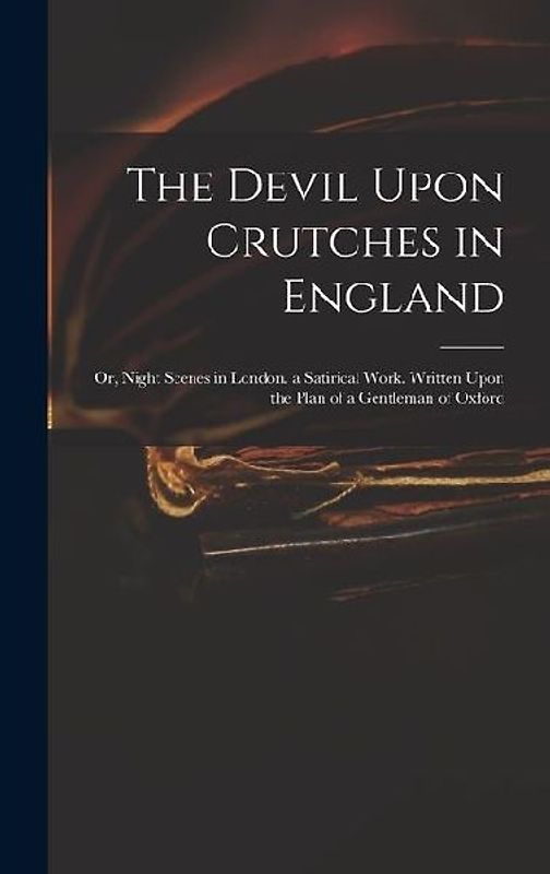 The Devil Upon Crutches in England: Or, Night Scenes in London. a Satirical Work. Written Upon the Plan of a Gentleman of Oxford