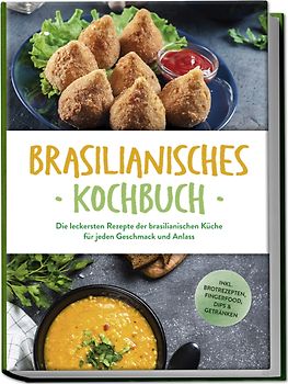 Brasilianisches Kochbuch: Die leckersten Rezepte der brasilianischen Küche für jeden Geschmack und Anlass - inkl. Brotrezepten, Fingerfood, Dips & Getränken