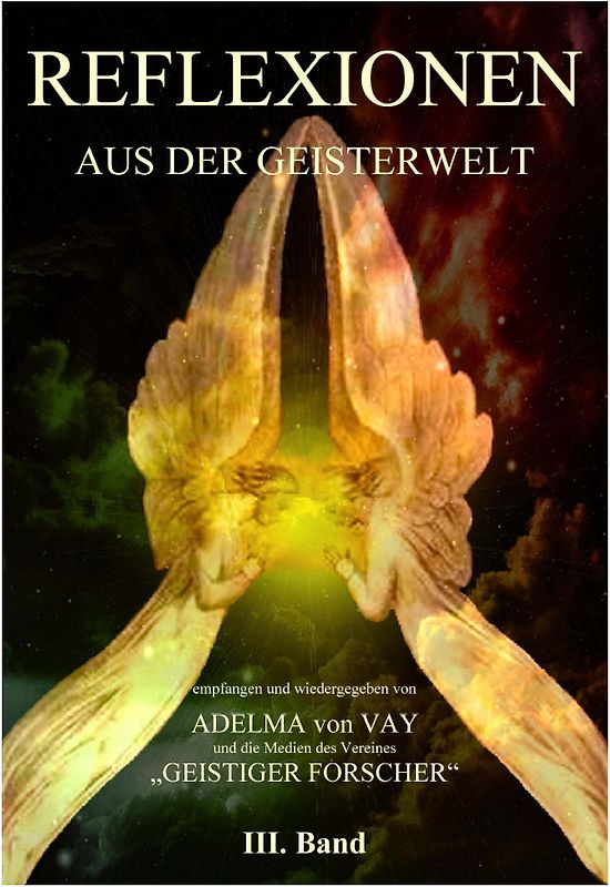 REFLEXIONEN AUS DER GEISTERWELT. Band 3 - Empfangen und wiedergegeben von Adelma Vay und die Medien des Vereins "Geistiger Forscher". Ein Werk für geistige Wissenschaft und Belehrung.