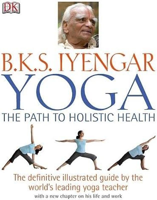 Yoga: the Path to Holistic Health: The Definitive Illustrated Guide by the World's Leading Yoga Teacher - B. K. S. Iyengar