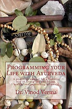 Programming your Life with Ayurveda: A practical manual for a holistic way of living for well being, health, and preventing ailments - Verma, Dr. Vinod