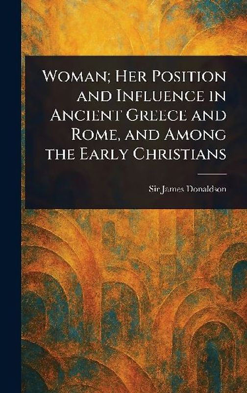 Woman; Her Position and Influence in Ancient Greece and Rome, and Among the Early Christians