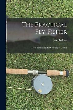The Practical Fly-fisher; More Particularly for Grayling or Umber
