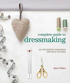 Complete Guide to Dressmaking: All the Essential Techniques and Skills You Need