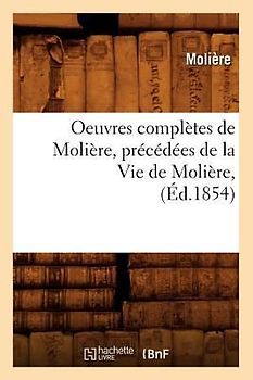Oeuvres Complètes de Molière, Précédées de la Vie de Molière, (Éd.1854)