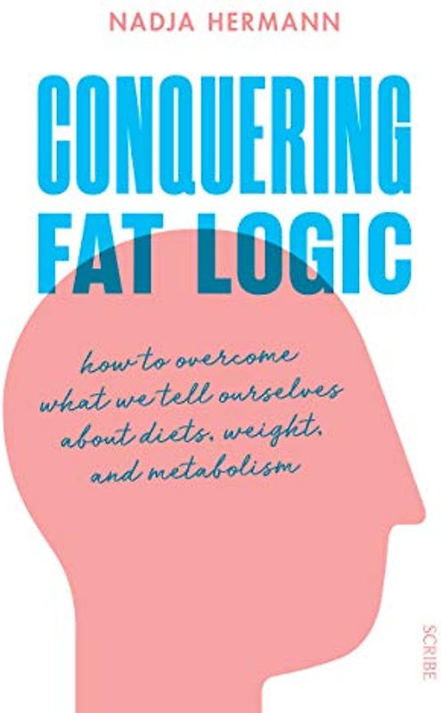 Conquering Fat Logic: how to overcome what we tell ourselves about diets, weight, and metabolism