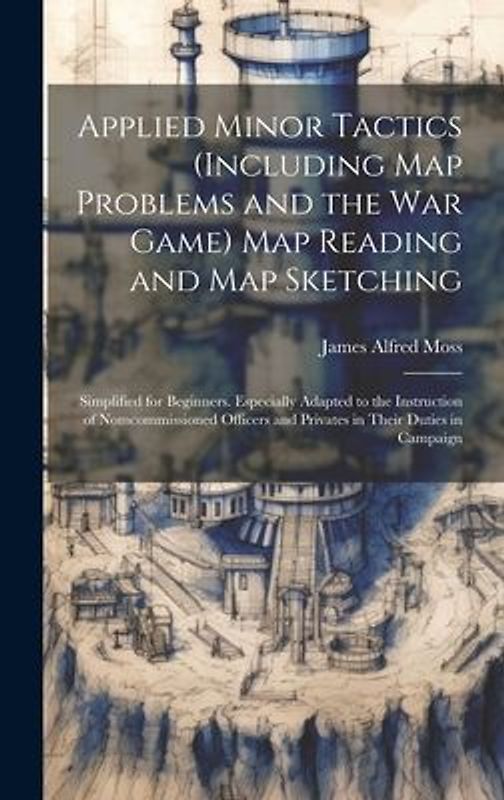 Applied Minor Tactics (Including Map Problems and the War Game) Map Reading and Map Sketching: Simplified for Beginners. Especially Adapted to the Ins