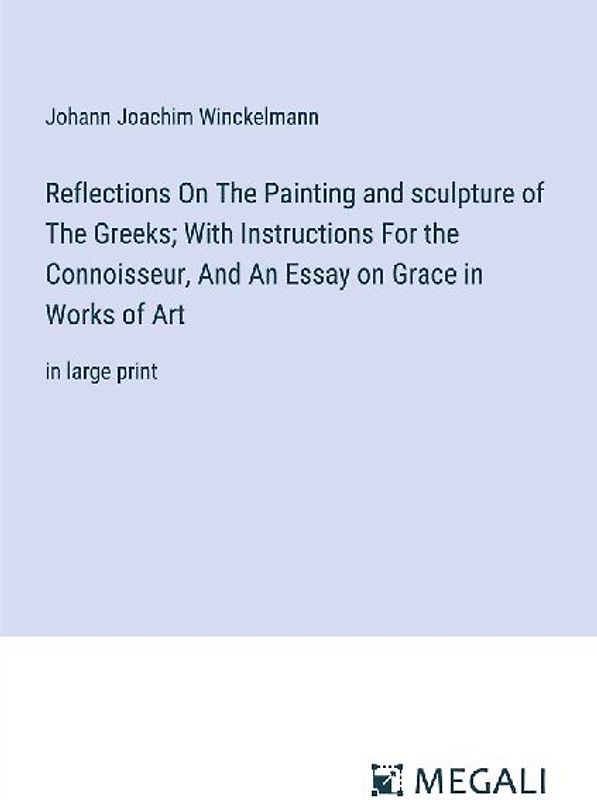 Reflections On The Painting and sculpture of The Greeks; With Instructions For the Connoisseur, And An Essay on Grace in Works of Art