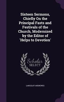 Sixteen Sermons, Chiefly On the Principal Fasts and Festivals of the Church, Modernized by the Editor of 'Helps to Devotion'