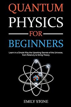 Quantum Physics for Beginners: Learn in a Simple Way the Upsetting Secrets of the Universe, from Relativity to String Theory