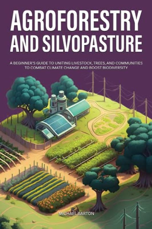 Agroforestry and Silvopasture: A Beginner’s Guide to Uniting Livestock, Trees, and Communities to Combat Climate Change and Boost Biodiversity (Sustainable Agriculture)