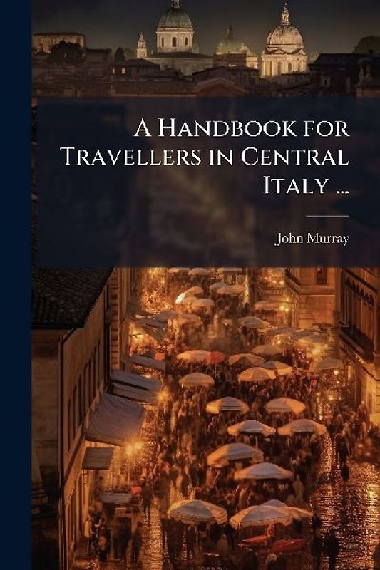 A Handbook for Travellers in Central Italy ...