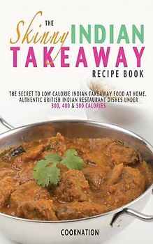 The Skinny Indian Takeaway Recipe Book: British Indian Restaurant Dishes Under 300, 400 And 500 Calories. The Secret To Low Calorie Indian Takeaway ... 300, 400 & 500 Calories (Kitchen Collection)