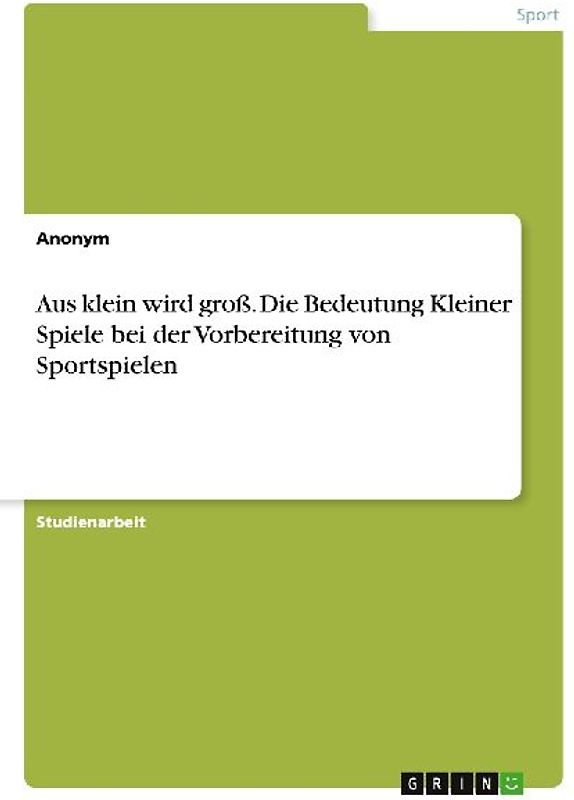 Aus klein wird groß. Die Bedeutung Kleiner Spiele bei der Vorbereitung von Sportspielen