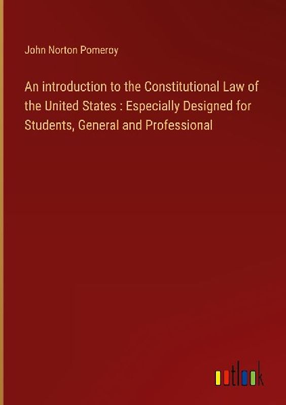 An introduction to the Constitutional Law of the United States : Especially Designed for Students, General and Professional