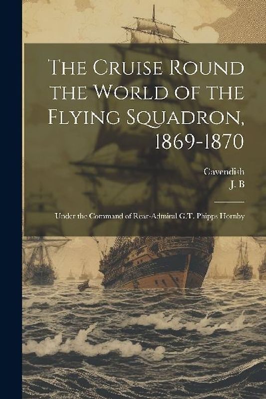 The Cruise Round the World of the Flying Squadron, 1869-1870: Under the Command of Rear-Admiral G.T. Phipps Hornby