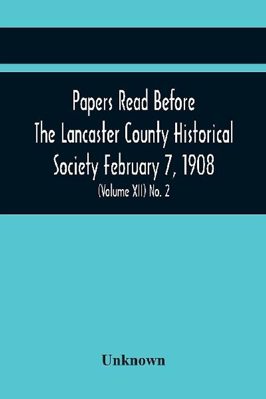 Papers Read Before The Lancaster County Historical Society February 7, 1908; History Herself, As Seen In Her Own Workshop; An Old Newspapers. The Pennsylvania Dutch. Minutes Of The February Meeting (Volume Xii) No. 2