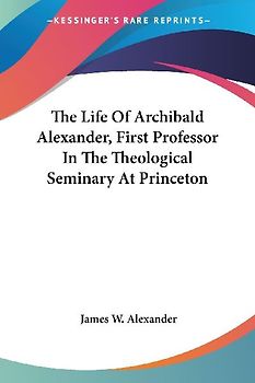 The Life Of Archibald Alexander, First Professor In The Theological Seminary At Princeton