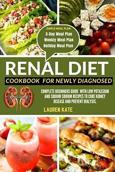 Renal Diet Cookbook for Newly Diagnosed: Complete beginners guide with low potassium and sodium sodium recipes to cure kidney disease and prevent dialysis.