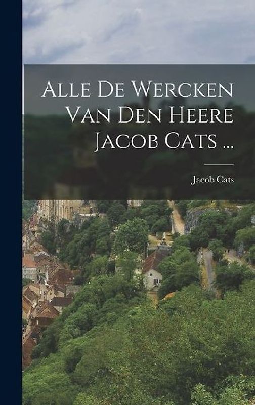 Alle De Wercken Van Den Heere Jacob Cats ...