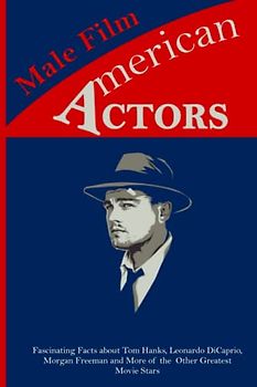 American Male Film Actors: Fascinating Facts about Tom Hanks, Leonardo DiCaprio, Morgan Freeman and More of the Other Greatest Movie Stars