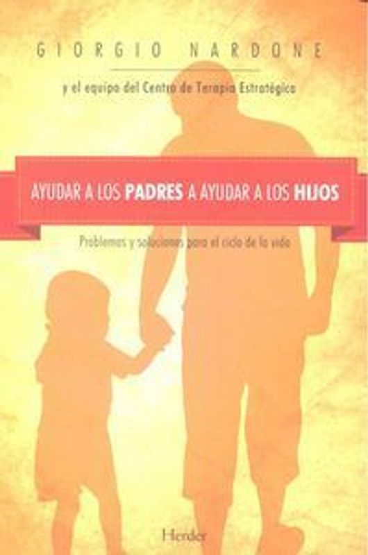 Ayudar a los padres a ayudar a los hijos : problemas y soluciones para el ciclo de la vida