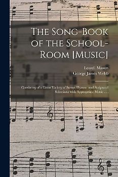 The Song-book of the School-room [music]: Consisting of a Great Variety of Songs, Hymns, and Scriptural Selections With Appropriate Music . . .
