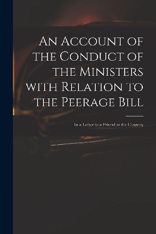 An Account of the Conduct of the Ministers With Relation to the Peerage Bill: in a Letter to a Friend in the Country
