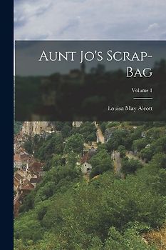 Aunt Jo's Scrap-Bag; Volume 1