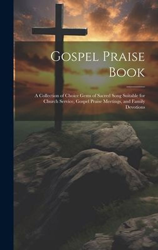 Gospel Praise Book: A Collection of Choice Gems of Sacred Song Suitable for Church Service, Gospel Praise Meetings, and Family Devotions