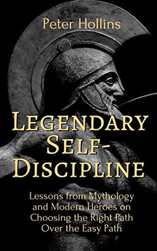 Legendary Self-Discipline: Lessons from Mythology and Modern Heroes on Choosing the Right Path Over the Easy Path (Live a Disciplined Life, Band 8)