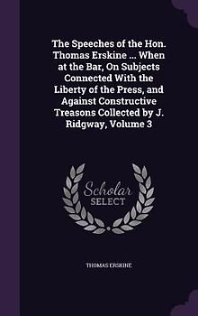The Speeches of the Hon. Thomas Erskine ... When at the Bar, on Subjects Connected with the Liberty of the Press, and Against Constructive Treasons Co